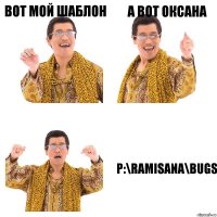 вот мой шаблон а вот оксана P:\ramisana\Bugs