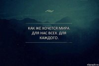 Как же хочется мира. Для нас всех. Для каждого.