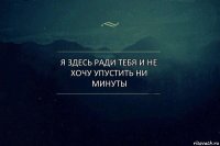 Я здесь ради тебя и не хочу упустить ни минуты