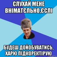 слухай мене вніматєльно,єслі будеш дойобуватись, харю підкоректірую