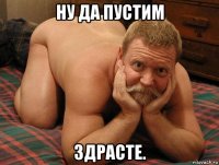 ну да пустим здрасте.