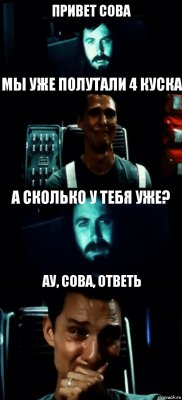 ПРИВЕТ СОВА МЫ УЖЕ ПОЛУТАЛИ 4 КУСКА А СКОЛЬКО У ТЕБЯ УЖЕ? АУ, СОВА, ОТВЕТЬ