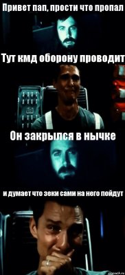 Привет пап, прости что пропал Тут кмд оборону проводит Он закрылся в нычке и думает что зеки сами на него пойдут