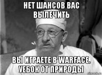 нет шансов вас вылечить вы играете в warface. уебок от природы