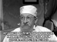  нет шансов вылечить дарью конюхову никаикх абсолютно в твери врачи дорогие а лекарства туфтовые