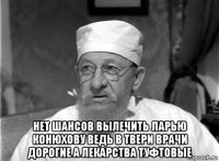  нет шансов вылечить ларью конюхову ведь в твери врачи дорогие а лекарства туфтовые