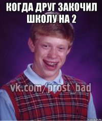 когда друг закочил школу на 2 