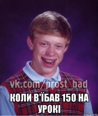  коли в'їбав 150 на урокі