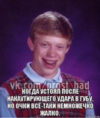  когда устоял после накаутирующего удара в губу, но очки всё-таки немножечко жалко.