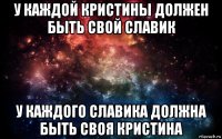 у каждой кристины должен быть свой славик у каждого славика должна быть своя кристина