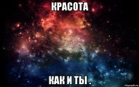 красота как и ты .