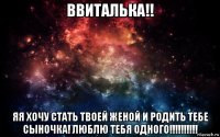 ввиталька!! яя хочу стать твоей женой и родить тебе сыночка! люблю тебя одного!!!!!!!!!!