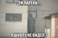 эй парень... 9 школу не видел ?