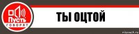 ты оцтой