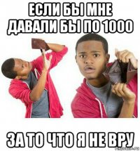 если бы мне давали бы по 1000 за то что я не вру