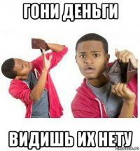 гони деньги видишь их нету