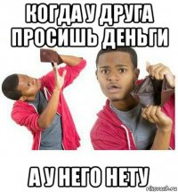 когда у друга просишь деньги а у него нету