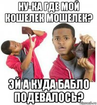 ну-ка где мой кошелек мошелек? эй а куда бабло подевалось?