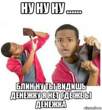 ну ну ну ...... блин ну ты видишь денежку я нет где же ы денежка