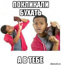 покликали бухать а в тебе