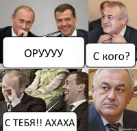 ОРУУУУ С кого? С ТЕБЯ!! АХАХА