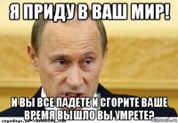 я приду в ваш мир! и вы все падете и сгорите ваше время вышло вы умрете?