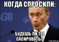 когда спросили: будешь ли ты сасировать?