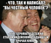 - что, так и написал? "вы честный человек"? - ага. "стройка ведется на старом индейском кладбище" и прочая хуйня.