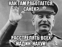 как там работается, санёк? расстрелять всех жадин, нахуй!