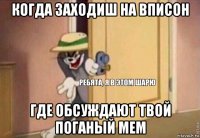 когда заходиш на вписон где обсуждают твой поганый мем