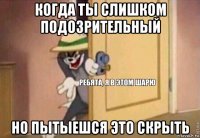 когда ты слишком подозрительный но пытыешся это скрыть