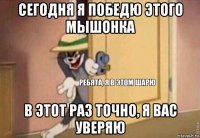 сегодня я победю этого мышонка в этот раз точно, я вас уверяю