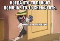 когда кто-то просит помочь что-то скрафтить. 