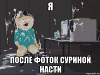 я после фоток суриной насти