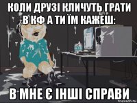 коли друзі кличуть грати в кф а ти їм кажеш: в мне є інші справи