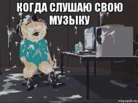 когда слушаю свою музыку 