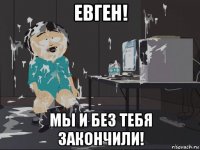 евген! мы и без тебя закончили!