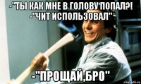 -"ты как мне в голову попал?! -"чит использовал" -"прощай,бро"