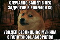 случаяно зашёл в лес задротив в pokemon go увидел безлицыво мужика с галстуком. абосрался