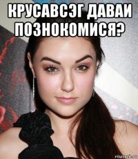 крусавсэг даваи познокомися? 