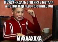 я буду кидать огненку в металл, а потом в дерево.(с)corrector мухаахаха