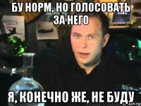 бу норм, но голосовать за него я, конечно же, не буду