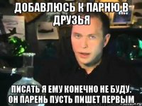 добавлюсь к парню в друзья писать я ему конечно не буду. он парень пусть пишет первым