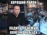 хороший район ходить по нему я конечно не буду