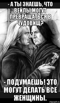 - а ты знаешь, что вейлы могут превращаться в чудовищ? - подумаешь! это могут делать все женщины.