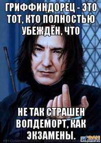 гриффиндорец - это тот, кто полностью убеждён, что не так страшен волдеморт, как экзамены.