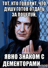 тот, кто говорит, что душу готов отдать за поцелуй, явно знаком с дементорами. . .