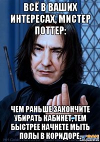 всё в ваших интересах, мистер поттер: чем раньше закончите убирать кабинет, тем быстрее начнете мыть полы в коридоре.