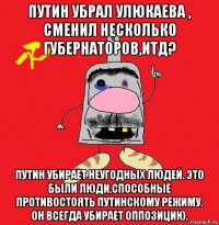 путин убрал улюкаева , сменил несколько губернаторов,итд? путин убирает неугодных людей. это были люди,способные противостоять путинскому режиму. он всегда убирает оппозицию.