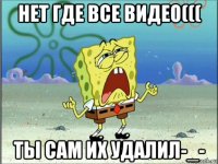 нет где все видео((( ты сам их удалил-_-